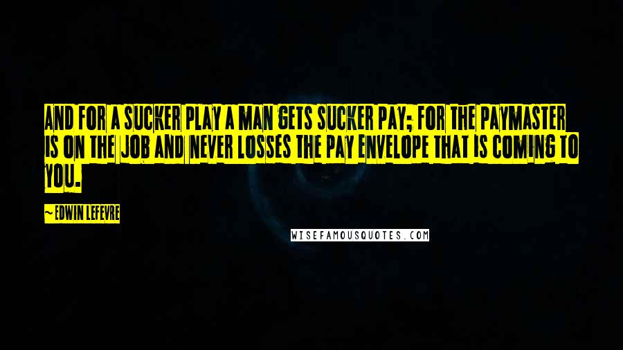 Edwin Lefevre Quotes: And for a sucker play a man gets sucker pay; for the paymaster is on the job and never losses the pay envelope that is coming to you.