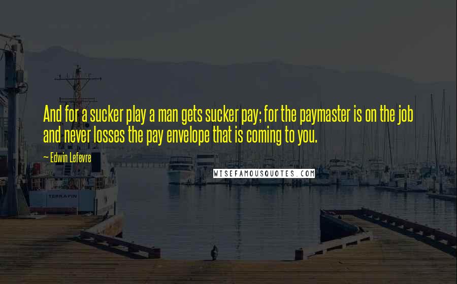Edwin Lefevre Quotes: And for a sucker play a man gets sucker pay; for the paymaster is on the job and never losses the pay envelope that is coming to you.
