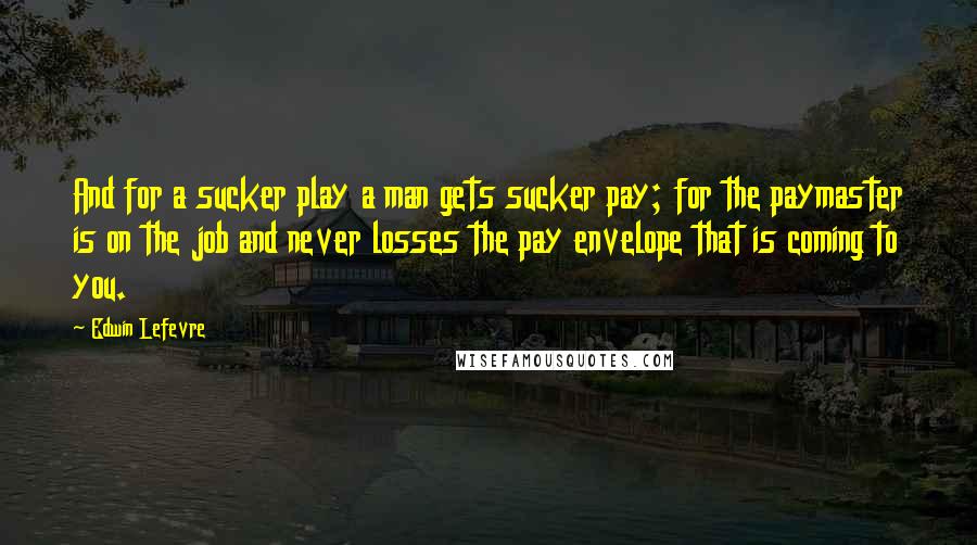 Edwin Lefevre Quotes: And for a sucker play a man gets sucker pay; for the paymaster is on the job and never losses the pay envelope that is coming to you.