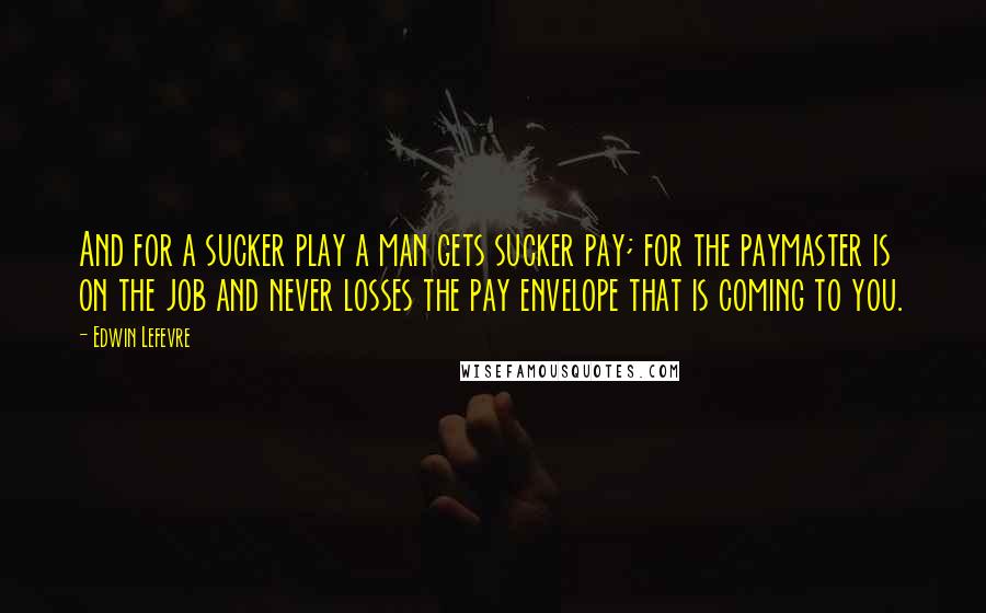 Edwin Lefevre Quotes: And for a sucker play a man gets sucker pay; for the paymaster is on the job and never losses the pay envelope that is coming to you.