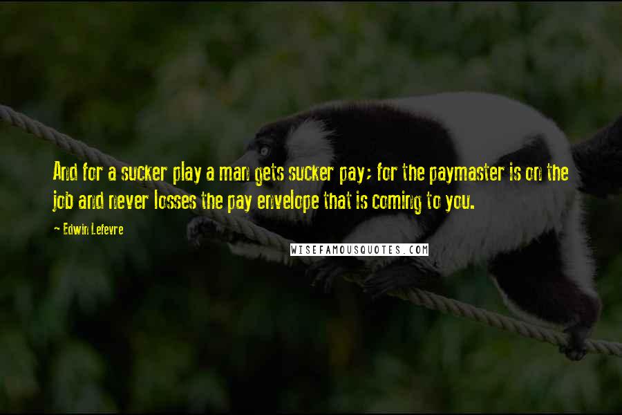Edwin Lefevre Quotes: And for a sucker play a man gets sucker pay; for the paymaster is on the job and never losses the pay envelope that is coming to you.