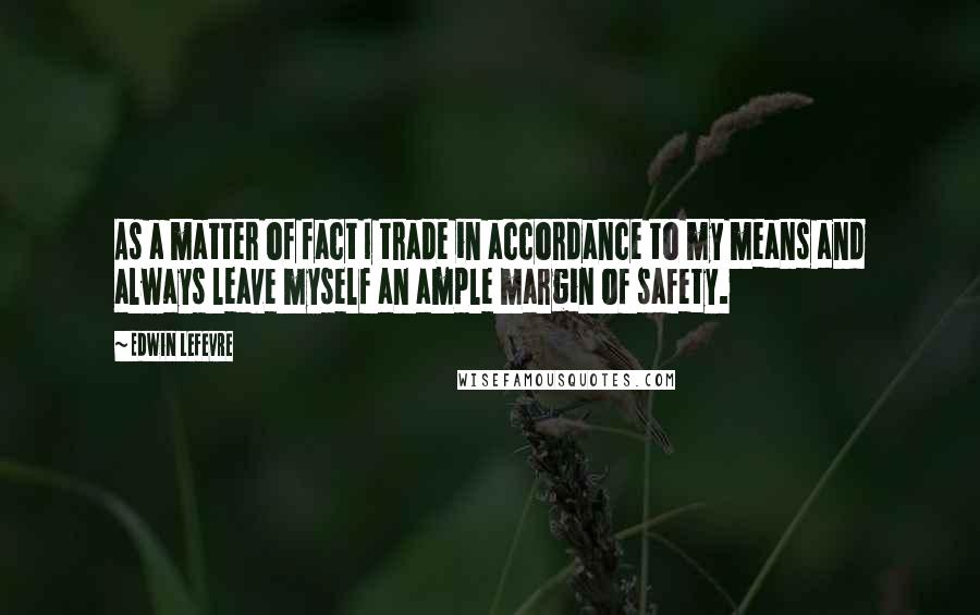 Edwin Lefevre Quotes: As a matter of fact I trade in accordance to my means and always leave myself an ample margin of safety.