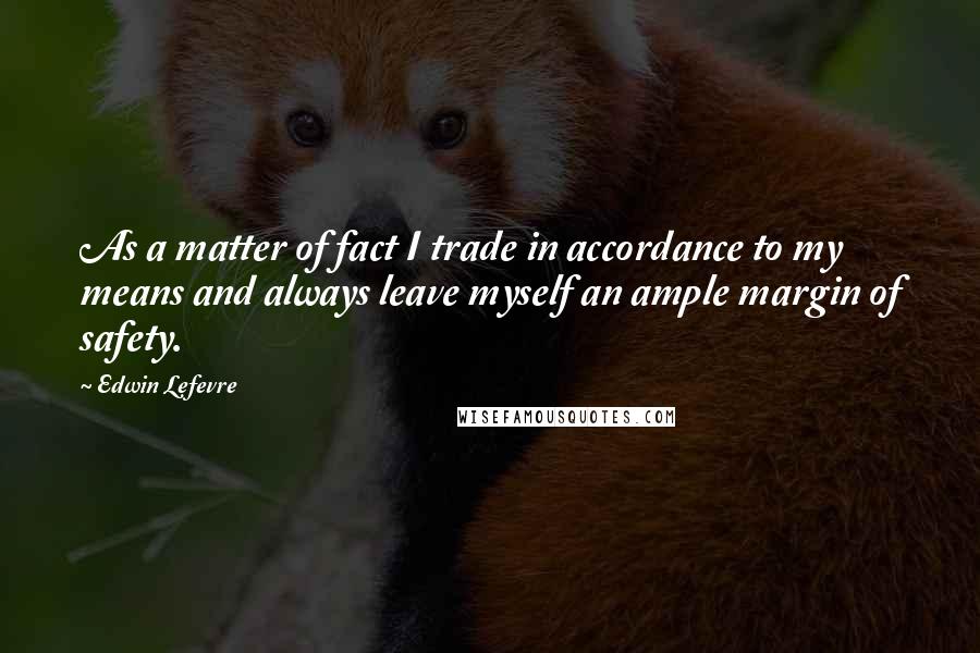 Edwin Lefevre Quotes: As a matter of fact I trade in accordance to my means and always leave myself an ample margin of safety.