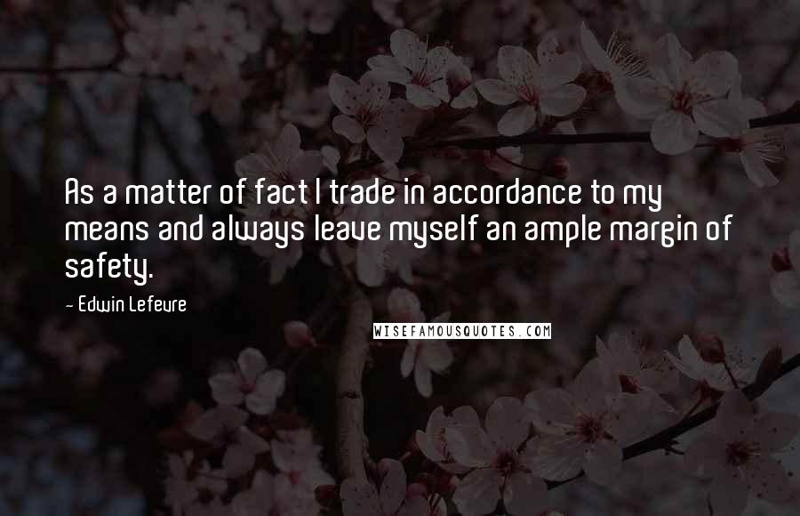 Edwin Lefevre Quotes: As a matter of fact I trade in accordance to my means and always leave myself an ample margin of safety.