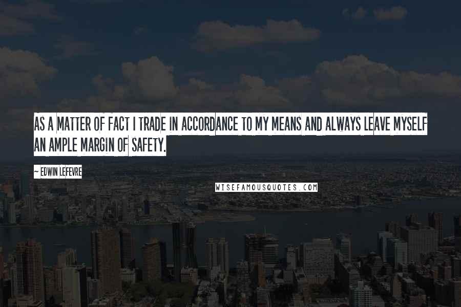 Edwin Lefevre Quotes: As a matter of fact I trade in accordance to my means and always leave myself an ample margin of safety.