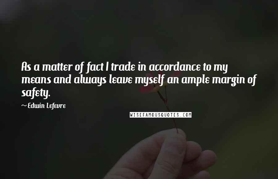 Edwin Lefevre Quotes: As a matter of fact I trade in accordance to my means and always leave myself an ample margin of safety.