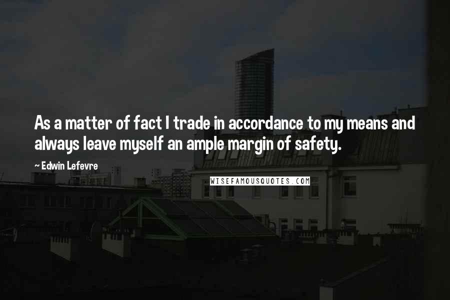 Edwin Lefevre Quotes: As a matter of fact I trade in accordance to my means and always leave myself an ample margin of safety.