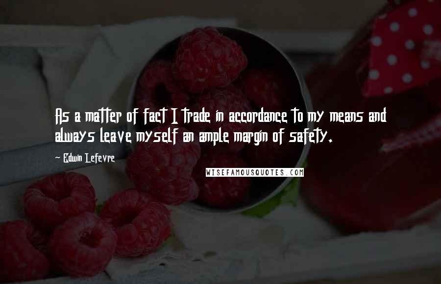 Edwin Lefevre Quotes: As a matter of fact I trade in accordance to my means and always leave myself an ample margin of safety.