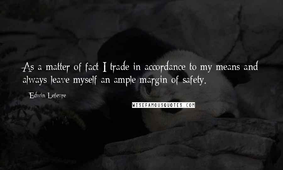 Edwin Lefevre Quotes: As a matter of fact I trade in accordance to my means and always leave myself an ample margin of safety.