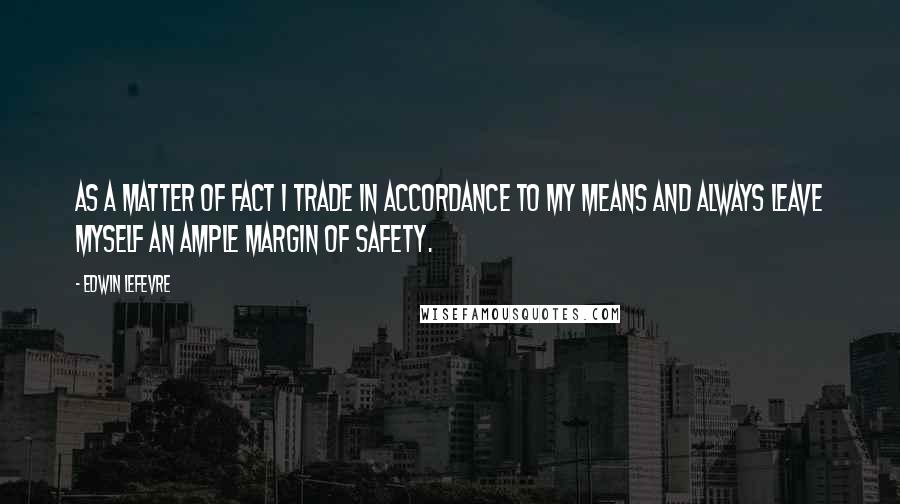 Edwin Lefevre Quotes: As a matter of fact I trade in accordance to my means and always leave myself an ample margin of safety.