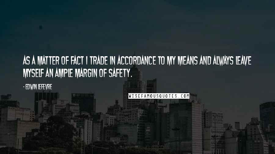 Edwin Lefevre Quotes: As a matter of fact I trade in accordance to my means and always leave myself an ample margin of safety.