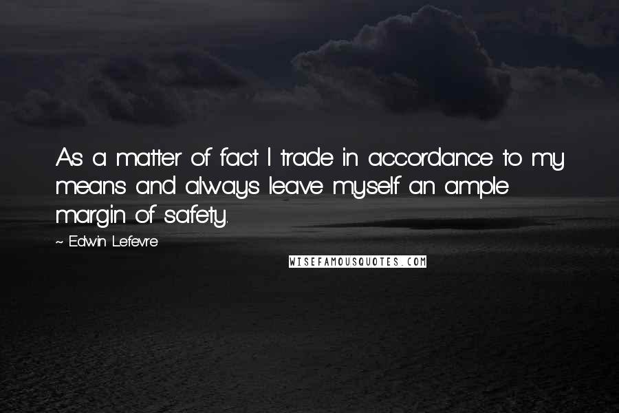 Edwin Lefevre Quotes: As a matter of fact I trade in accordance to my means and always leave myself an ample margin of safety.