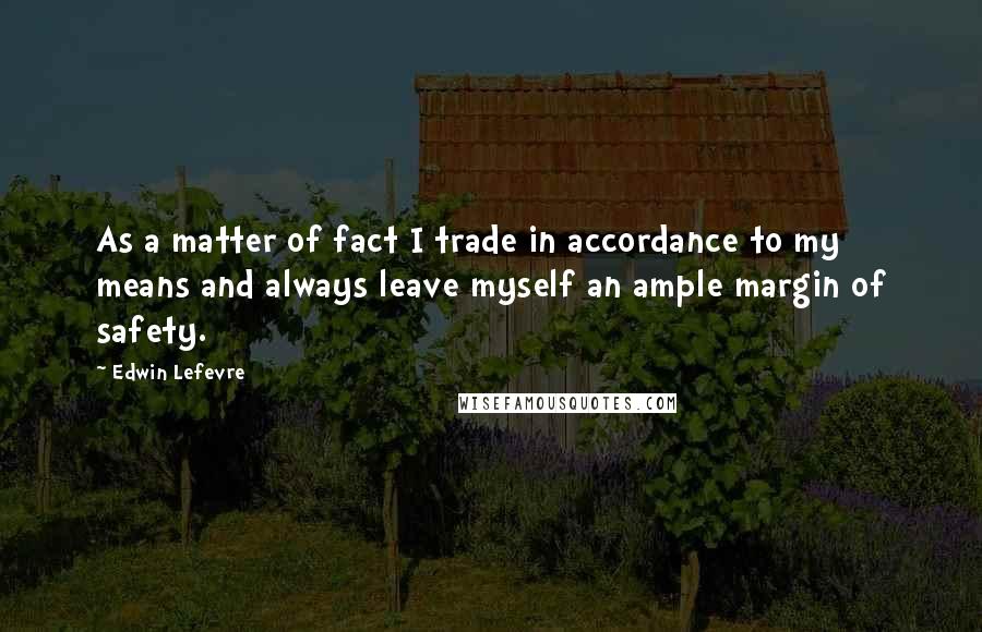 Edwin Lefevre Quotes: As a matter of fact I trade in accordance to my means and always leave myself an ample margin of safety.