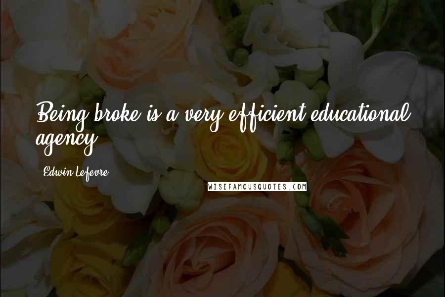 Edwin Lefevre Quotes: Being broke is a very efficient educational agency.