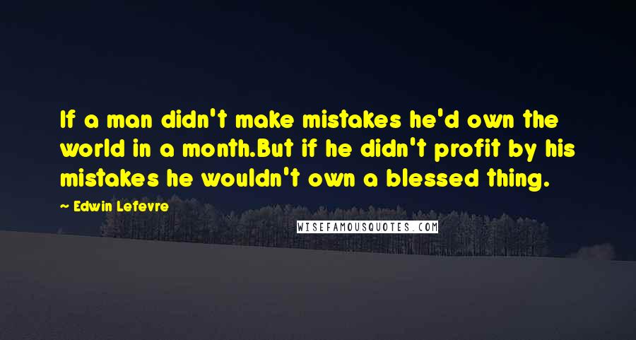 Edwin Lefevre Quotes: If a man didn't make mistakes he'd own the world in a month.But if he didn't profit by his mistakes he wouldn't own a blessed thing.