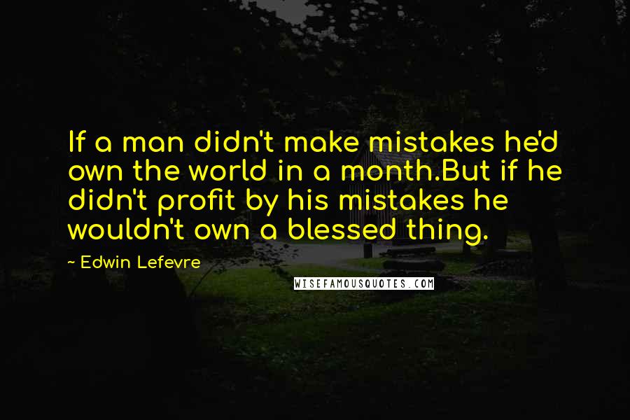 Edwin Lefevre Quotes: If a man didn't make mistakes he'd own the world in a month.But if he didn't profit by his mistakes he wouldn't own a blessed thing.