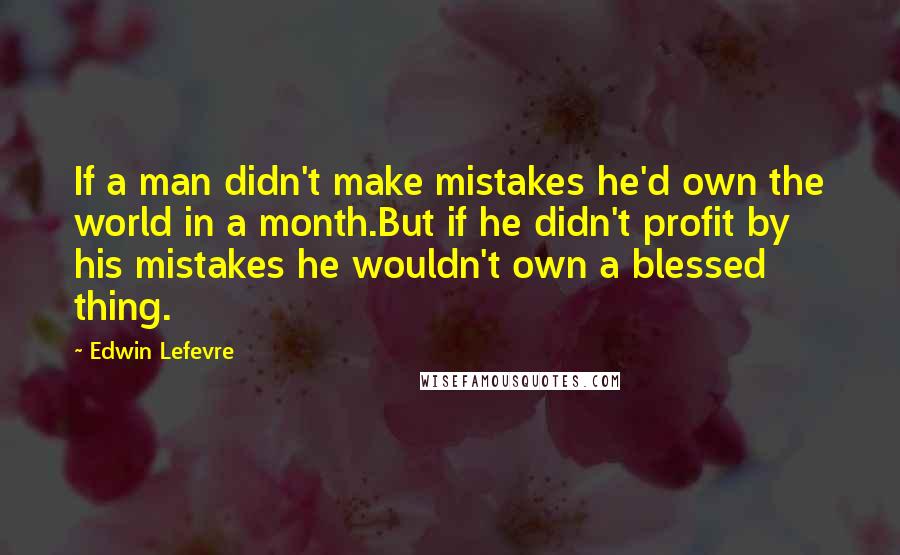 Edwin Lefevre Quotes: If a man didn't make mistakes he'd own the world in a month.But if he didn't profit by his mistakes he wouldn't own a blessed thing.