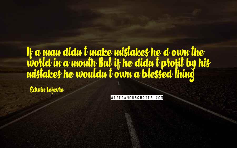 Edwin Lefevre Quotes: If a man didn't make mistakes he'd own the world in a month.But if he didn't profit by his mistakes he wouldn't own a blessed thing.