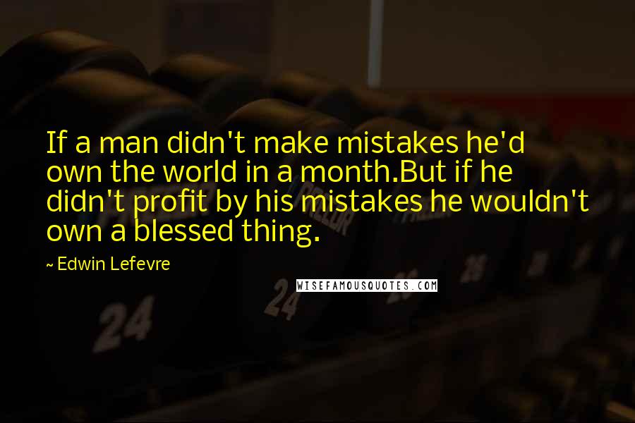 Edwin Lefevre Quotes: If a man didn't make mistakes he'd own the world in a month.But if he didn't profit by his mistakes he wouldn't own a blessed thing.