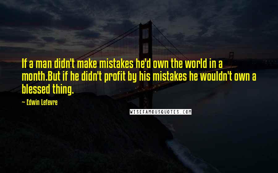 Edwin Lefevre Quotes: If a man didn't make mistakes he'd own the world in a month.But if he didn't profit by his mistakes he wouldn't own a blessed thing.