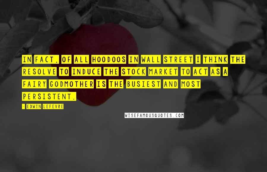 Edwin Lefevre Quotes: In fact, of all hoodoos in Wall Street I think the resolve to induce the stock market to act as a fairy godmother is the busiest and most persistent.