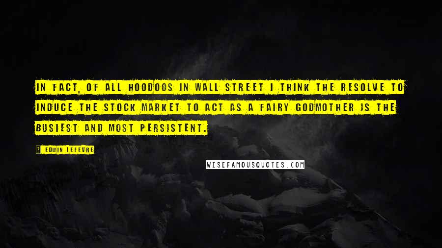 Edwin Lefevre Quotes: In fact, of all hoodoos in Wall Street I think the resolve to induce the stock market to act as a fairy godmother is the busiest and most persistent.