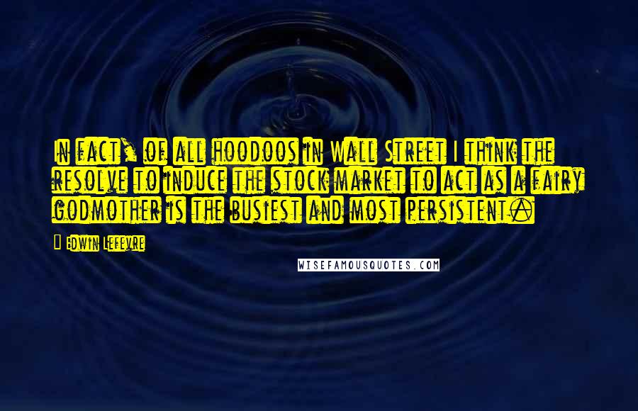 Edwin Lefevre Quotes: In fact, of all hoodoos in Wall Street I think the resolve to induce the stock market to act as a fairy godmother is the busiest and most persistent.