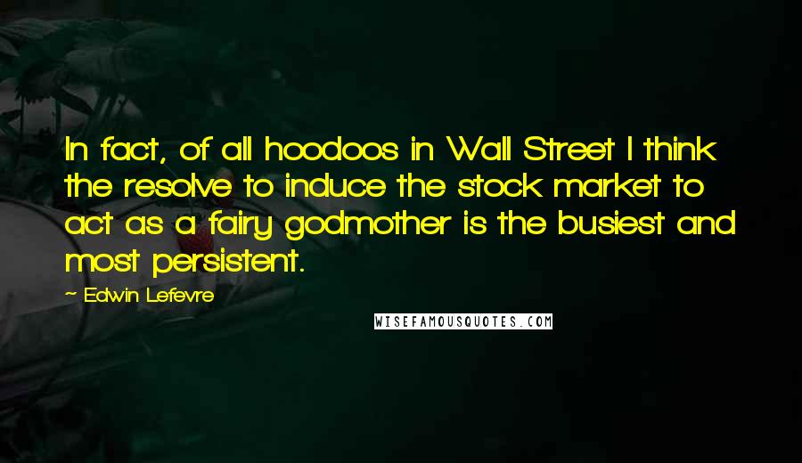 Edwin Lefevre Quotes: In fact, of all hoodoos in Wall Street I think the resolve to induce the stock market to act as a fairy godmother is the busiest and most persistent.