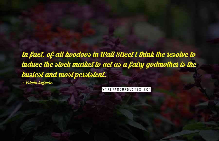 Edwin Lefevre Quotes: In fact, of all hoodoos in Wall Street I think the resolve to induce the stock market to act as a fairy godmother is the busiest and most persistent.