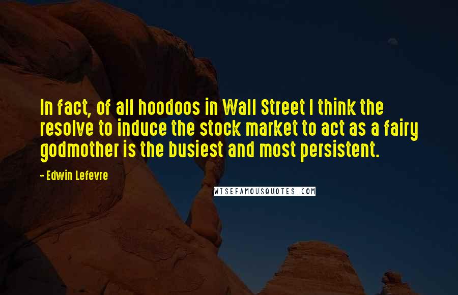 Edwin Lefevre Quotes: In fact, of all hoodoos in Wall Street I think the resolve to induce the stock market to act as a fairy godmother is the busiest and most persistent.