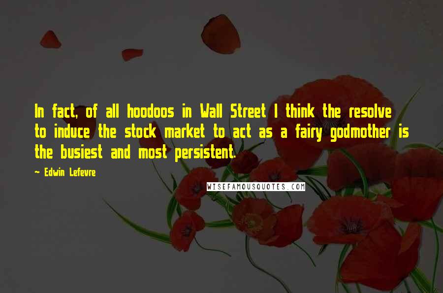 Edwin Lefevre Quotes: In fact, of all hoodoos in Wall Street I think the resolve to induce the stock market to act as a fairy godmother is the busiest and most persistent.