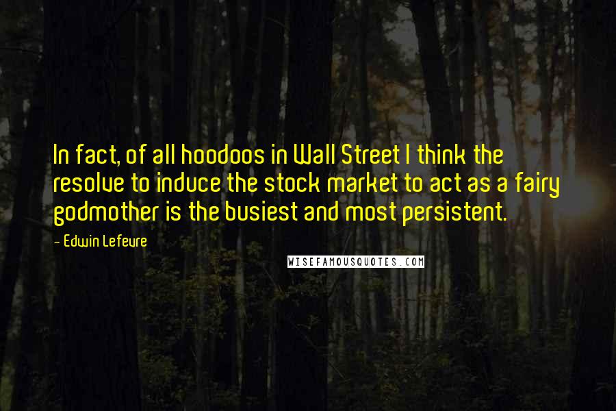 Edwin Lefevre Quotes: In fact, of all hoodoos in Wall Street I think the resolve to induce the stock market to act as a fairy godmother is the busiest and most persistent.