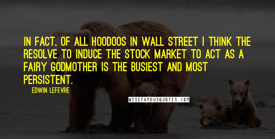 Edwin Lefevre Quotes: In fact, of all hoodoos in Wall Street I think the resolve to induce the stock market to act as a fairy godmother is the busiest and most persistent.