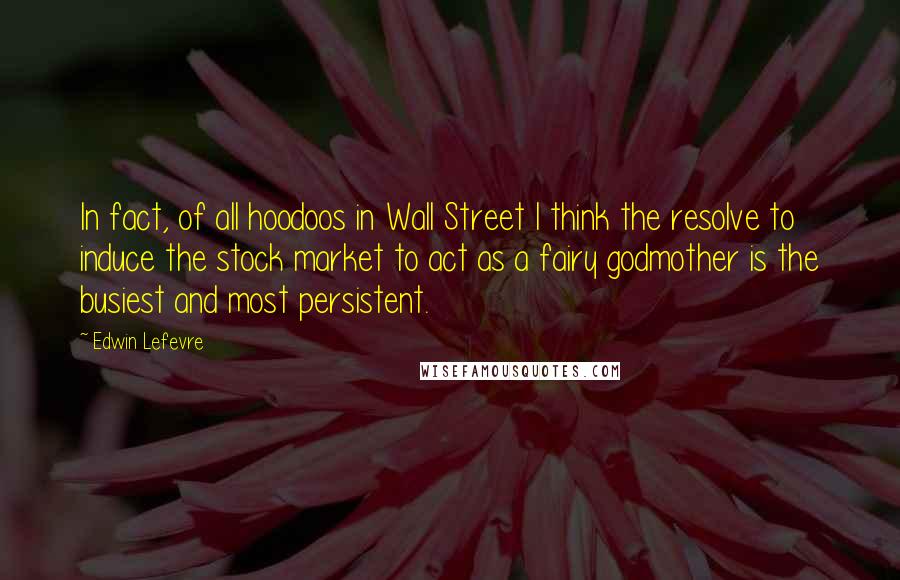 Edwin Lefevre Quotes: In fact, of all hoodoos in Wall Street I think the resolve to induce the stock market to act as a fairy godmother is the busiest and most persistent.