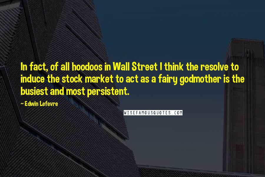 Edwin Lefevre Quotes: In fact, of all hoodoos in Wall Street I think the resolve to induce the stock market to act as a fairy godmother is the busiest and most persistent.