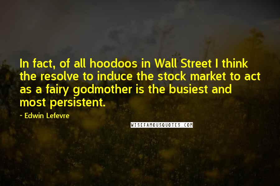 Edwin Lefevre Quotes: In fact, of all hoodoos in Wall Street I think the resolve to induce the stock market to act as a fairy godmother is the busiest and most persistent.