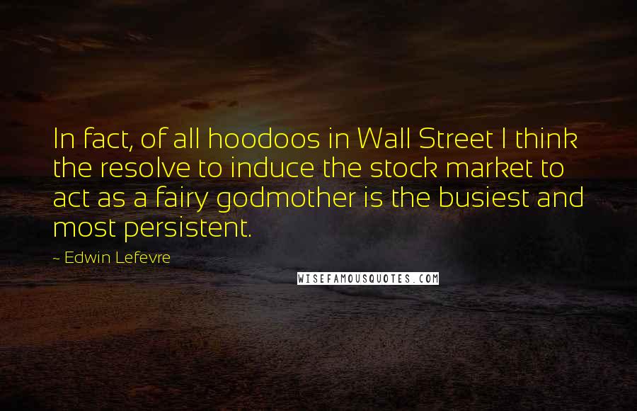 Edwin Lefevre Quotes: In fact, of all hoodoos in Wall Street I think the resolve to induce the stock market to act as a fairy godmother is the busiest and most persistent.
