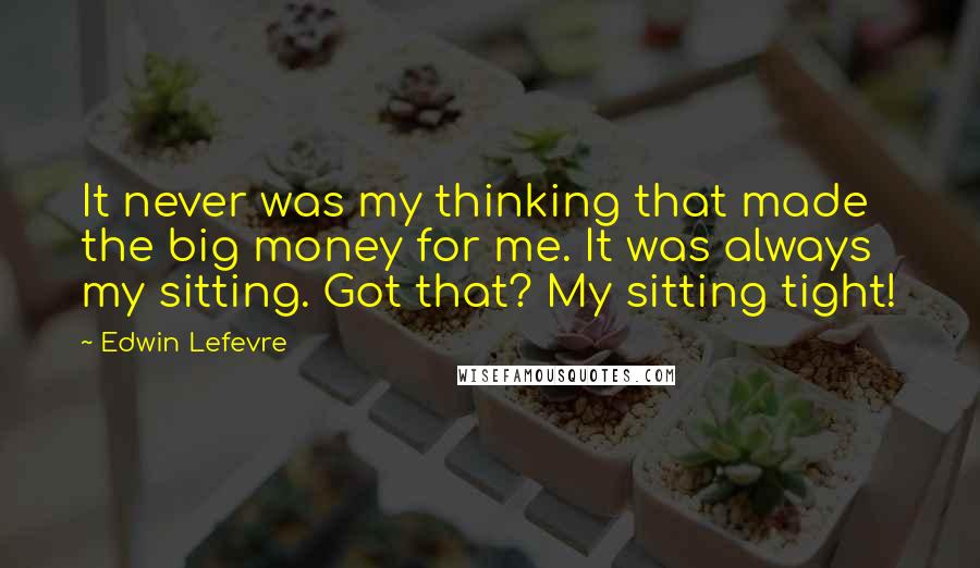 Edwin Lefevre Quotes: It never was my thinking that made the big money for me. It was always my sitting. Got that? My sitting tight!