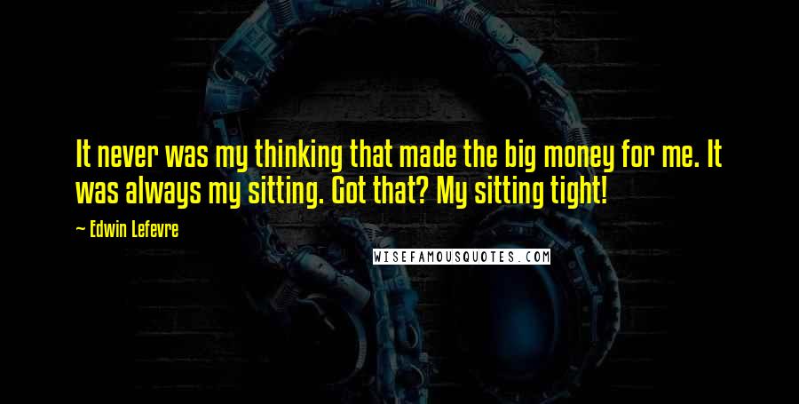 Edwin Lefevre Quotes: It never was my thinking that made the big money for me. It was always my sitting. Got that? My sitting tight!