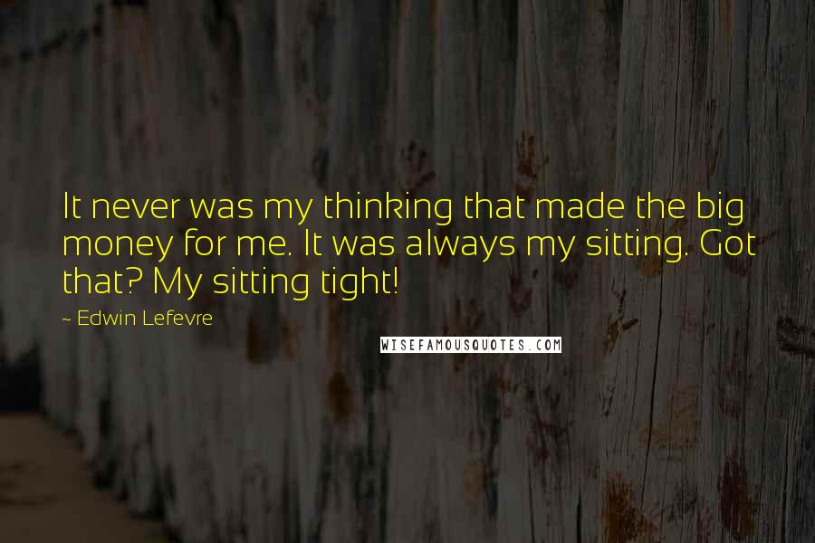 Edwin Lefevre Quotes: It never was my thinking that made the big money for me. It was always my sitting. Got that? My sitting tight!