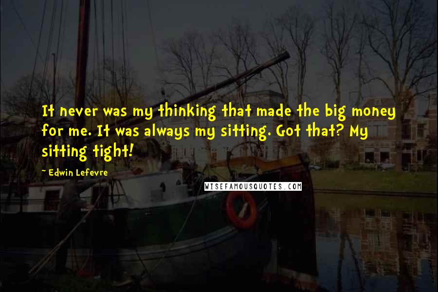 Edwin Lefevre Quotes: It never was my thinking that made the big money for me. It was always my sitting. Got that? My sitting tight!