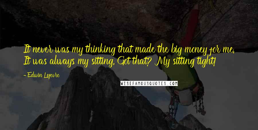 Edwin Lefevre Quotes: It never was my thinking that made the big money for me. It was always my sitting. Got that? My sitting tight!