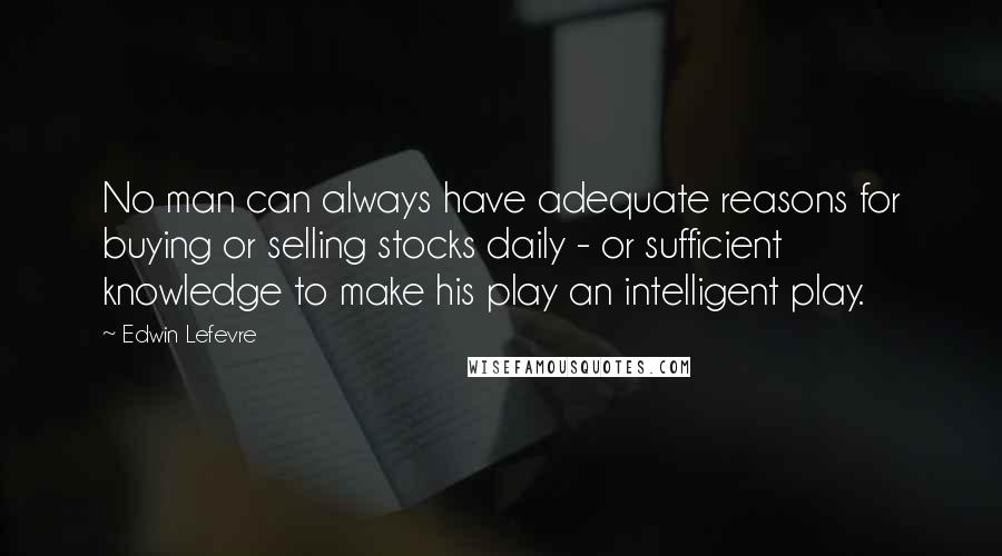 Edwin Lefevre Quotes: No man can always have adequate reasons for buying or selling stocks daily - or sufficient knowledge to make his play an intelligent play.