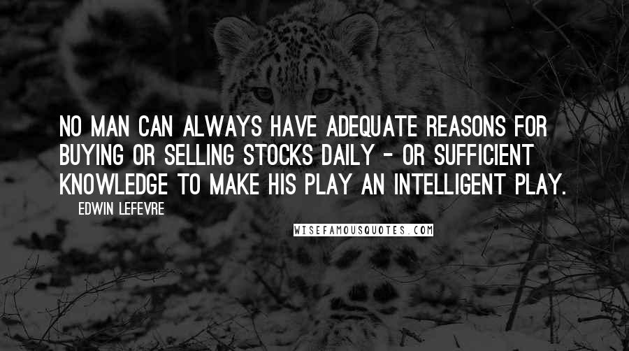 Edwin Lefevre Quotes: No man can always have adequate reasons for buying or selling stocks daily - or sufficient knowledge to make his play an intelligent play.