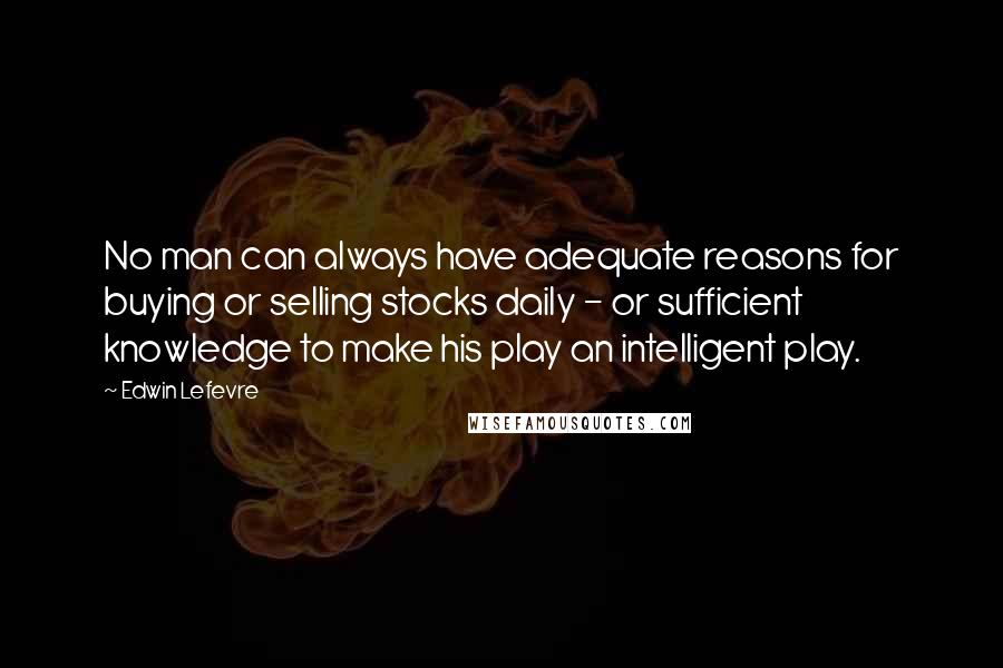 Edwin Lefevre Quotes: No man can always have adequate reasons for buying or selling stocks daily - or sufficient knowledge to make his play an intelligent play.