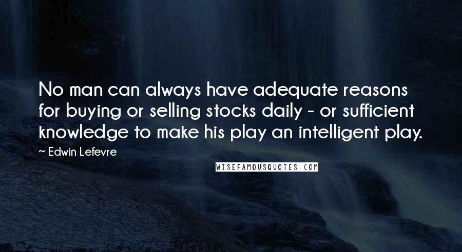 Edwin Lefevre Quotes: No man can always have adequate reasons for buying or selling stocks daily - or sufficient knowledge to make his play an intelligent play.