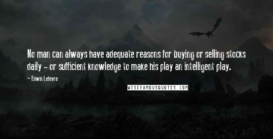 Edwin Lefevre Quotes: No man can always have adequate reasons for buying or selling stocks daily - or sufficient knowledge to make his play an intelligent play.