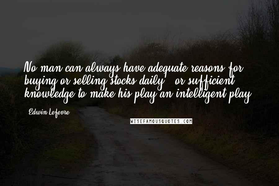 Edwin Lefevre Quotes: No man can always have adequate reasons for buying or selling stocks daily - or sufficient knowledge to make his play an intelligent play.