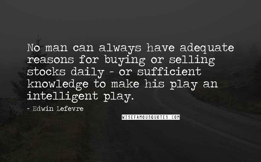 Edwin Lefevre Quotes: No man can always have adequate reasons for buying or selling stocks daily - or sufficient knowledge to make his play an intelligent play.
