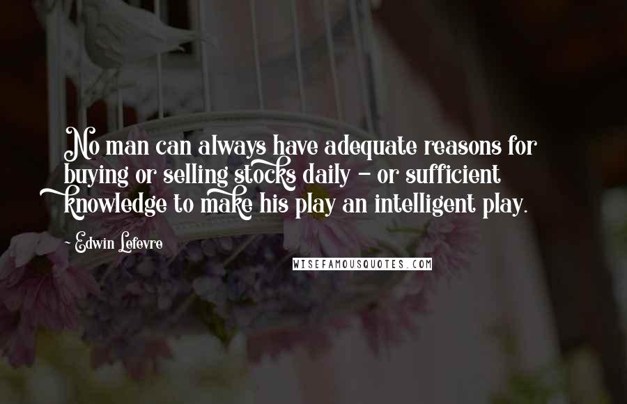 Edwin Lefevre Quotes: No man can always have adequate reasons for buying or selling stocks daily - or sufficient knowledge to make his play an intelligent play.